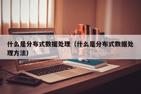 买球-什么是分布式数据处理（什么是分布式数据处理方法）